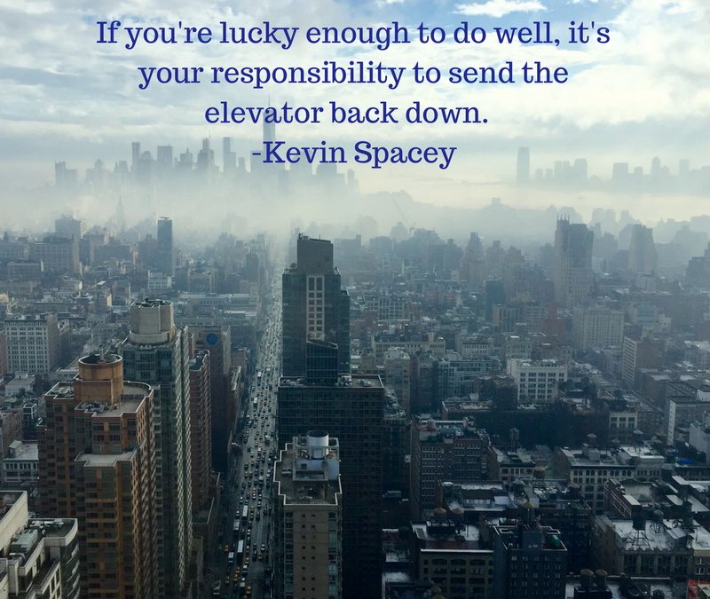 If you're lucky enough to do well, it's your resonsibility to send the elevator back down. -Kevin Spacey
