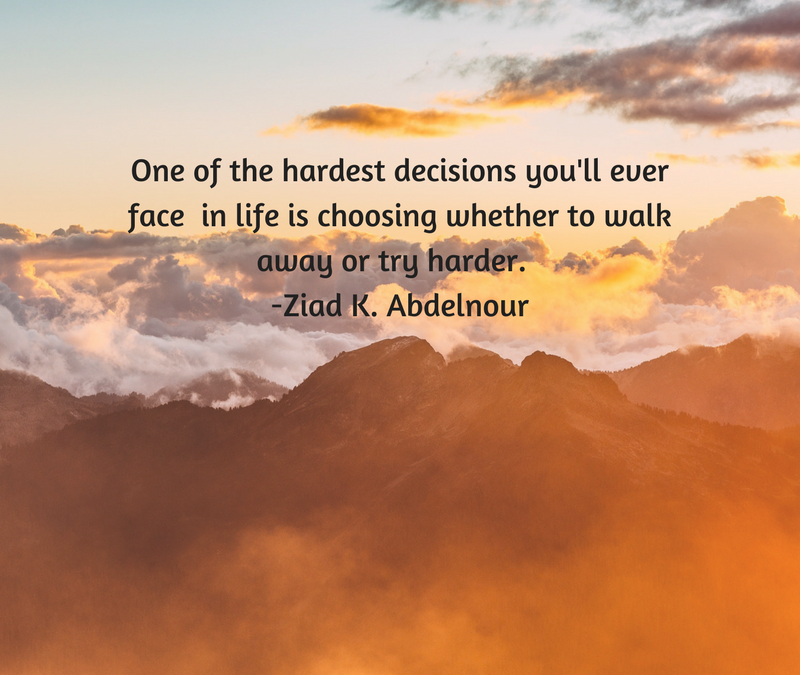 One of the hardest decisions you'll ever face in life is choosing whether to walk away or try harder. - Ziad K. Abdelnour