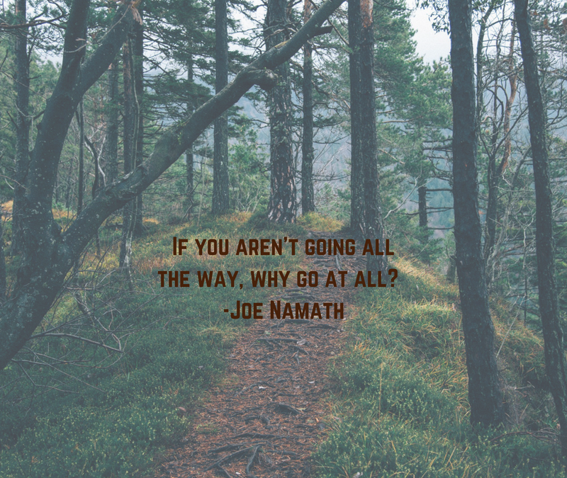 If you aren't going all the way, why go at all? -Joe Namath