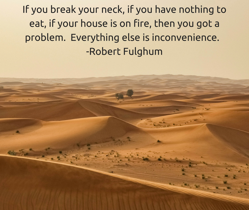 If you break your neck, if you have nothing to eat, if your house is on fire, then you got a problem. Everything else is just inconvenience. - Robert Fulghum