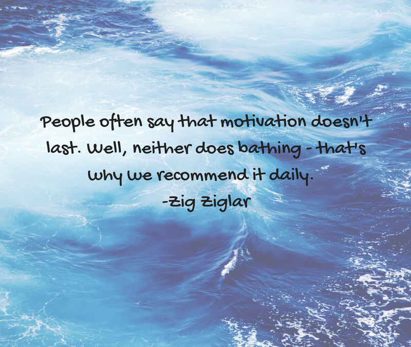 People often say that motivation doesn’t last.  Well, neither does bathing – that’s why we recommend it daily. -Zig Ziglar